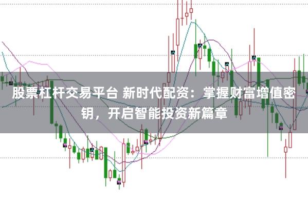 股票杠杆交易平台 新时代配资：掌握财富增值密钥，开启智能投资新篇章
