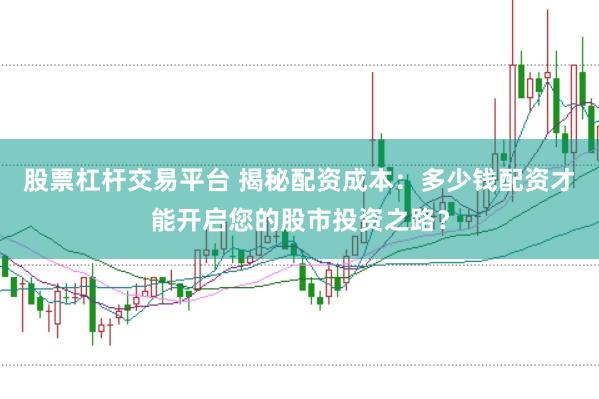 股票杠杆交易平台 揭秘配资成本：多少钱配资才能开启您的股市投资之路？