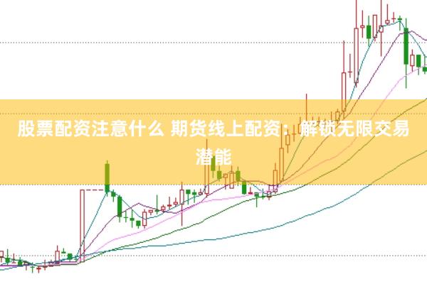 股票配资注意什么 期货线上配资：解锁无限交易潜能