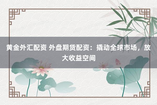 黄金外汇配资 外盘期货配资：撬动全球市场，放大收益空间