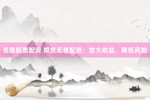 低息股票配资 期货无息配资：放大收益，降低风险