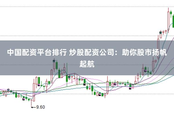中国配资平台排行 炒股配资公司：助你股市扬帆起航