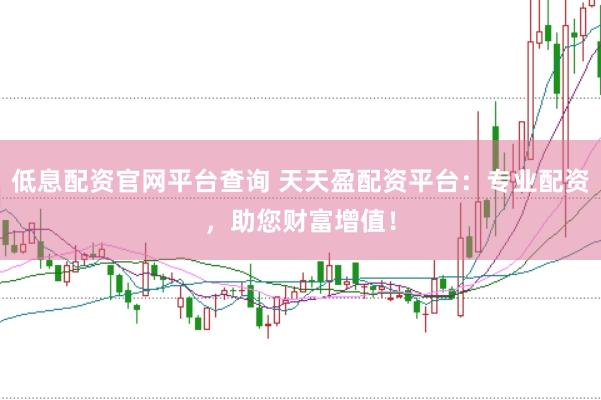 低息配资官网平台查询 天天盈配资平台：专业配资，助您财富增值！