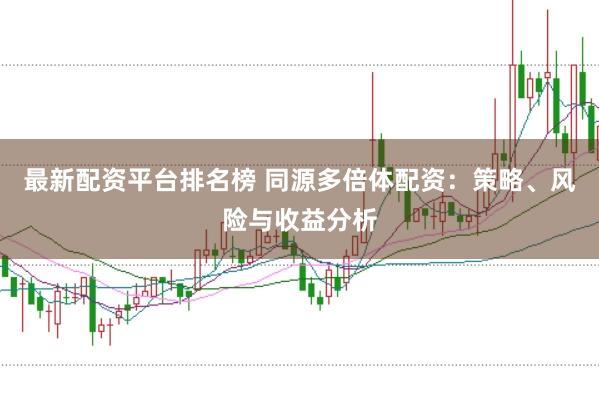 最新配资平台排名榜 同源多倍体配资：策略、风险与收益分析