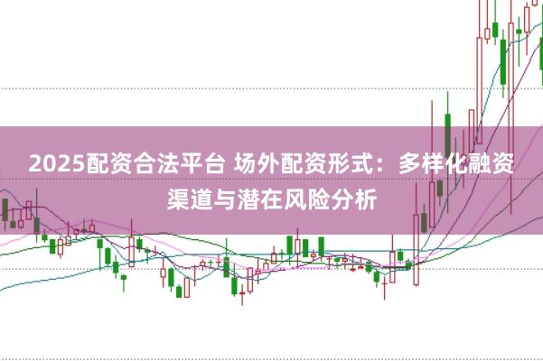 2025配资合法平台 场外配资形式：多样化融资渠道与潜在风险分析