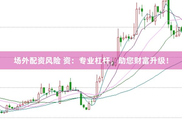 场外配资风险 资：专业杠杆，助您财富升级！