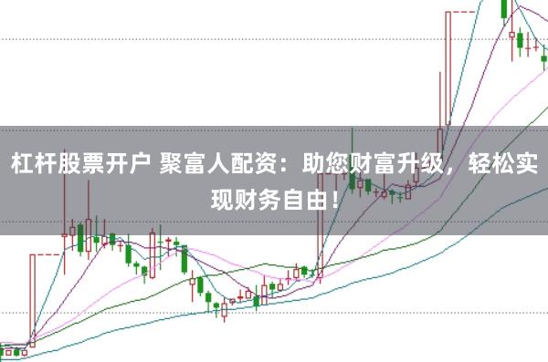 杠杆股票开户 聚富人配资：助您财富升级，轻松实现财务自由！