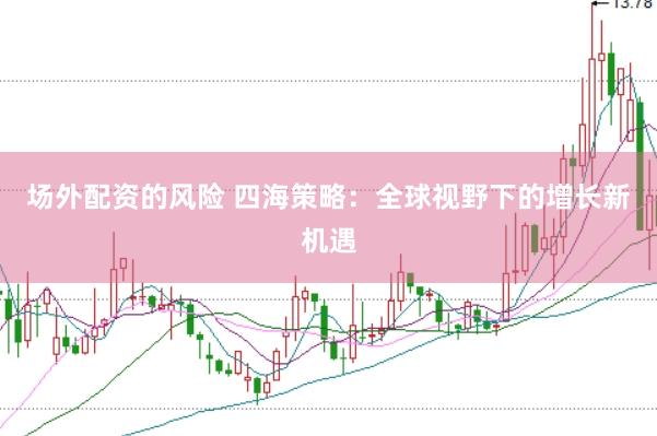 场外配资的风险 四海策略：全球视野下的增长新机遇