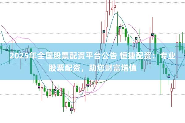 2025年全国股票配资平台公告 恒捷配资：专业股票配资，助您财富增值