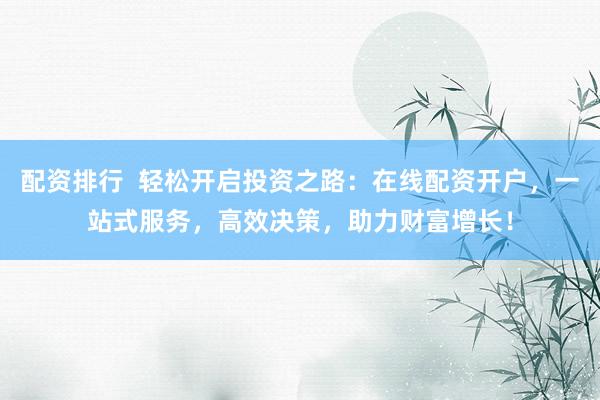 配资排行  轻松开启投资之路：在线配资开户，一站式服务，高效决策，助力财富增长！