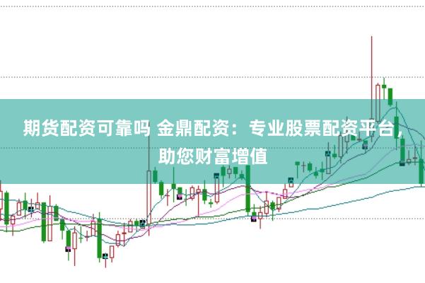 期货配资可靠吗 金鼎配资：专业股票配资平台，助您财富增值