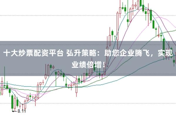 十大炒票配资平台 弘升策略:助您企业腾飞,实现业绩倍增!