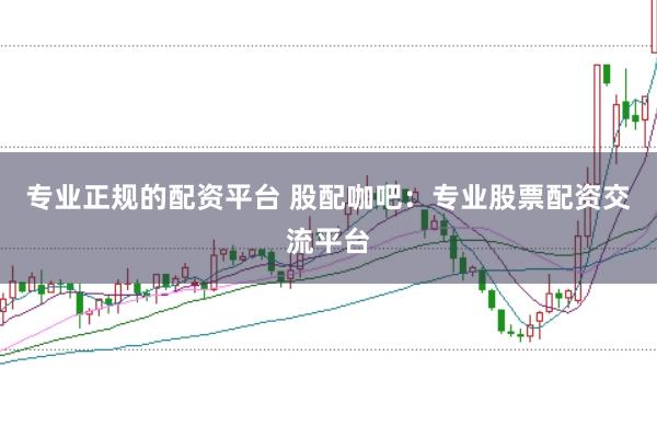 专业正规的配资平台 股配咖吧：专业股票配资交流平台