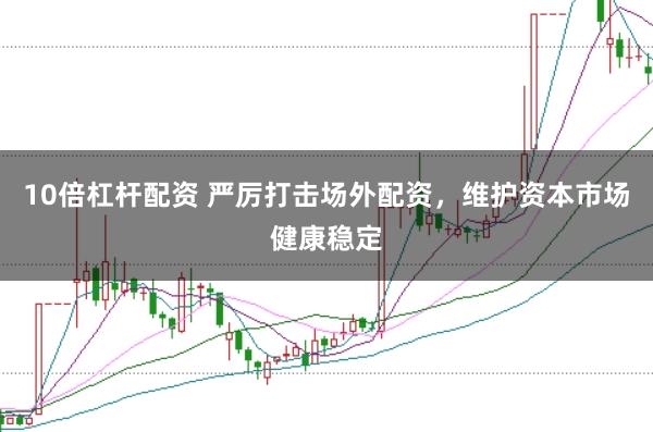 10倍杠杆配资 严厉打击场外配资，维护资本市场健康稳定