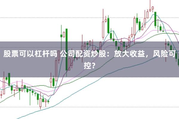 股票可以杠杆吗 公司配资炒股：放大收益，风险可控？