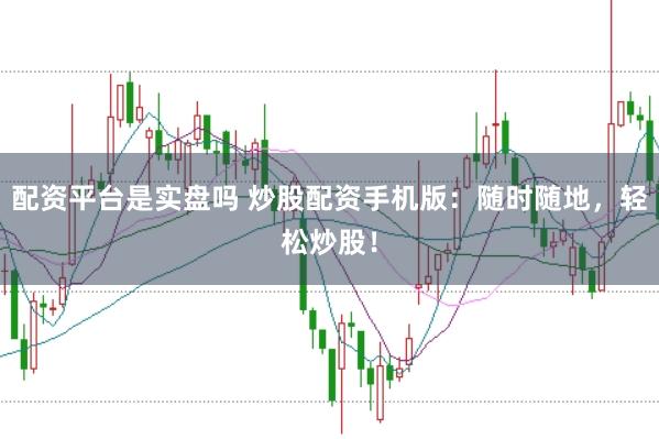 配资平台是实盘吗 炒股配资手机版：随时随地，轻松炒股！