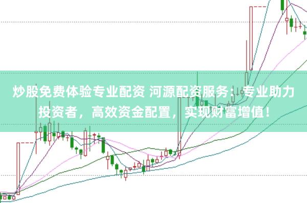 炒股免费体验专业配资 河源配资服务：专业助力投资者，高效资金配置，实现财富增值！