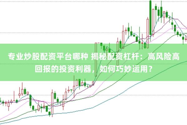 专业炒股配资平台哪种 揭秘配资杠杆：高风险高回报的投资利器，如何巧妙运用？