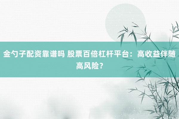 金勺子配资靠谱吗 股票百倍杠杆平台：高收益伴随高风险？