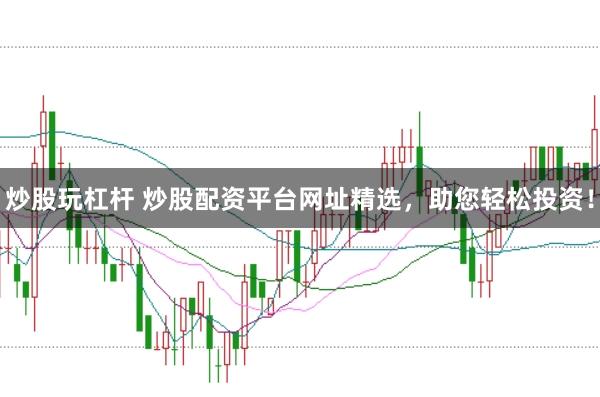 炒股玩杠杆 炒股配资平台网址精选，助您轻松投资！