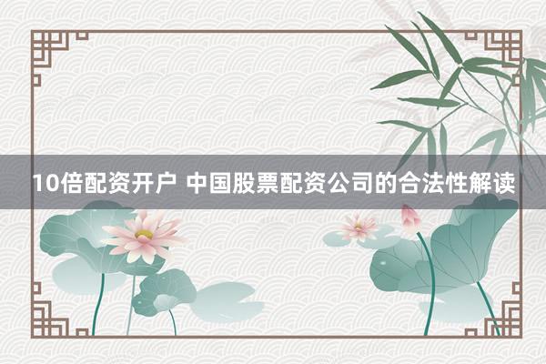 10倍配资开户 中国股票配资公司的合法性解读