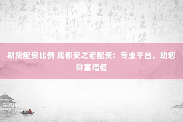 期货配资比例 成都安之诺配资：专业平台，助您财富增值