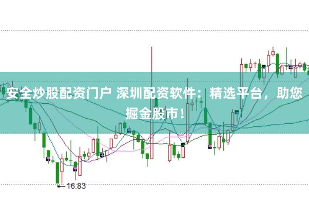 安全炒股配资门户 深圳配资软件：精选平台，助您掘金股市！
