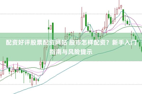 配资好评股票配资网站 股市怎样配资？新手入门指南与风险提示