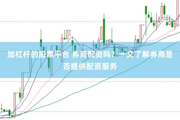 加杠杆的股票平台 券商配资吗？一文了解券商是否提供配资服务