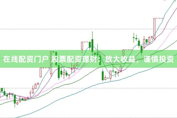 在线配资门户 股票配资理财：放大收益，谨慎投资