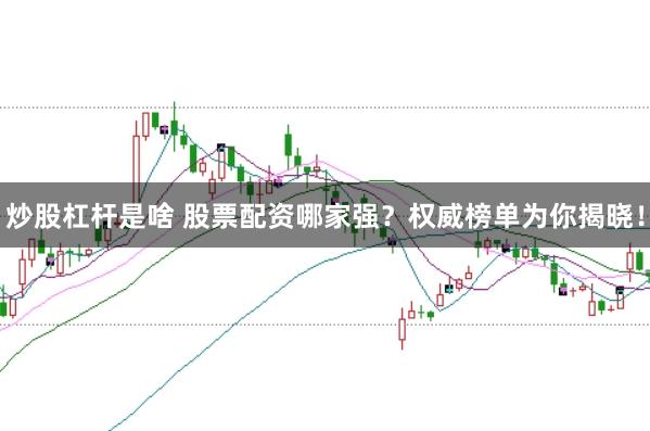 炒股杠杆是啥 股票配资哪家强？权威榜单为你揭晓！