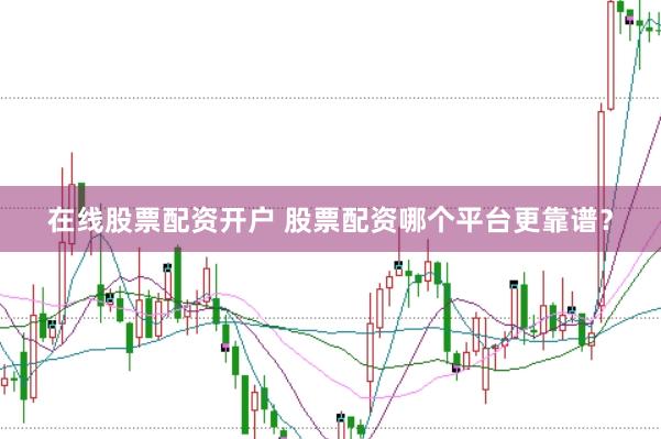 在线股票配资开户 股票配资哪个平台更靠谱？