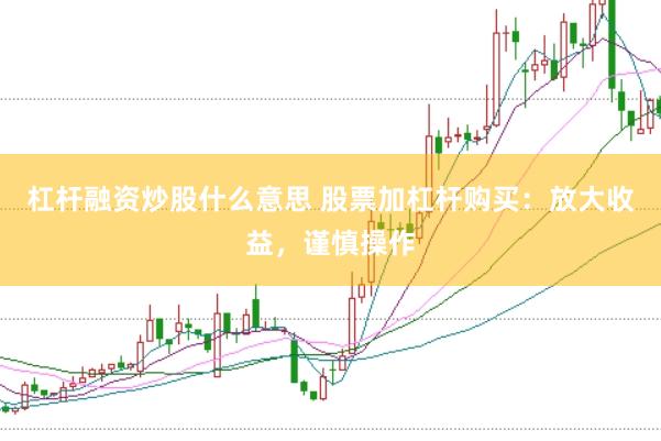 杠杆融资炒股什么意思 股票加杠杆购买：放大收益，谨慎操作