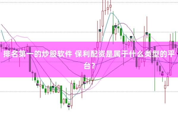 排名第一的炒股软件 保利配资是属于什么类型的平台？