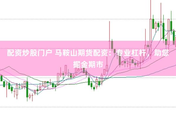 配资炒股门户 马鞍山期货配资：专业杠杆，助您掘金期市