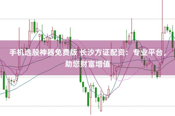 手机选股神器免费版 长沙方证配资：专业平台，助您财富增值