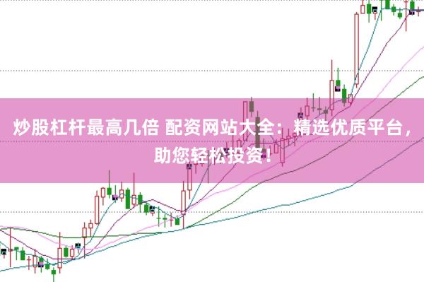 炒股杠杆最高几倍 配资网站大全：精选优质平台，助您轻松投资！