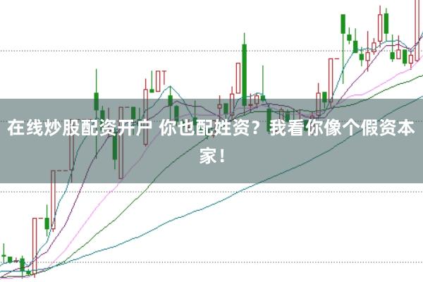 在线炒股配资开户 你也配姓资？我看你像个假资本家！
