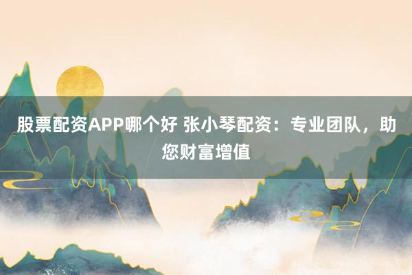股票配资APP哪个好 张小琴配资：专业团队，助您财富增值