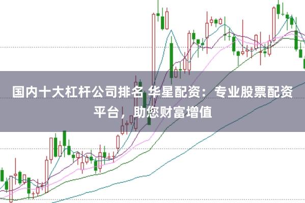 国内十大杠杆公司排名 华星配资：专业股票配资平台，助您财富增值