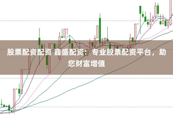 股票配资配资 鑫盛配资：专业股票配资平台，助您财富增值