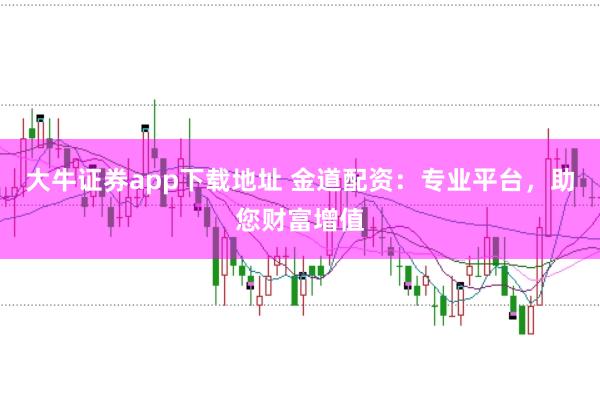 大牛证券app下载地址 金道配资：专业平台，助您财富增值