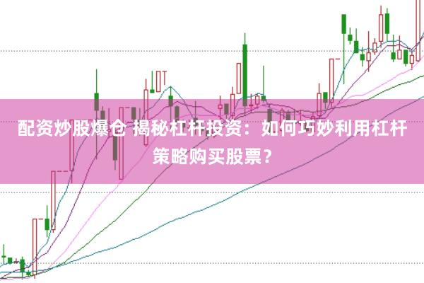 配资炒股爆仓 揭秘杠杆投资：如何巧妙利用杠杆策略购买股票？