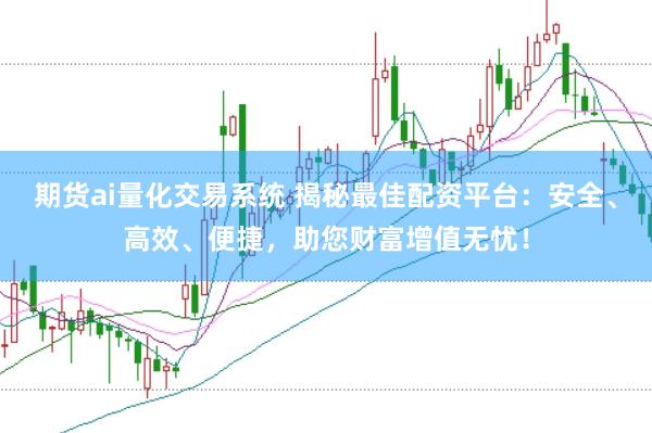 期货ai量化交易系统 揭秘最佳配资平台：安全、高效、便捷，助您财富增值无忧！