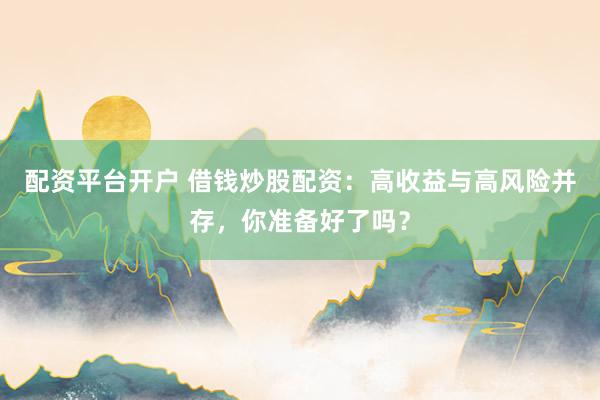 配资平台开户 借钱炒股配资：高收益与高风险并存，你准备好了吗？