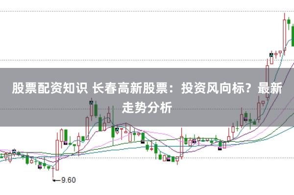 股票配资知识 长春高新股票：投资风向标？最新走势分析