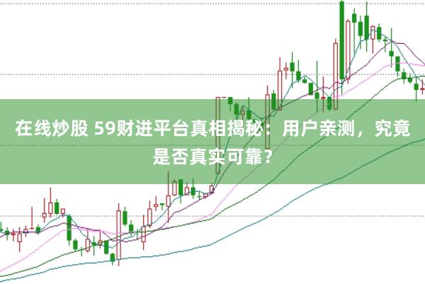 在线炒股 59财进平台真相揭秘：用户亲测，究竟是否真实可靠？