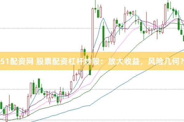 51配资网 股票配资杠杆炒股：放大收益，风险几何？