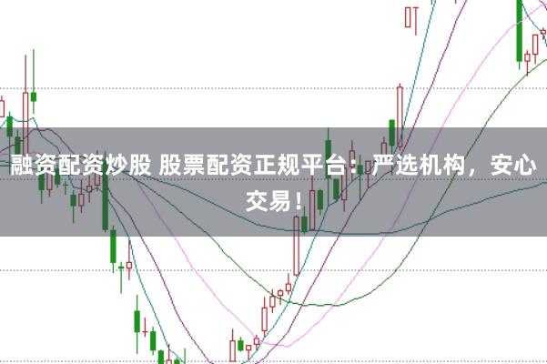 融资配资炒股 股票配资正规平台：严选机构，安心交易！