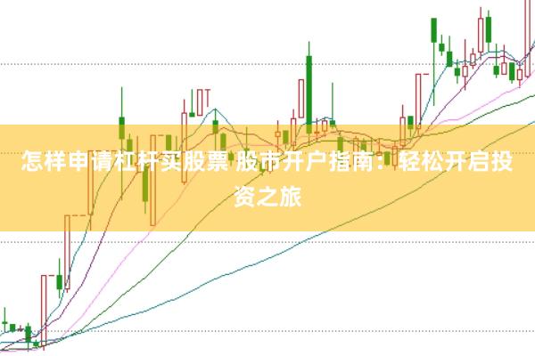 怎样申请杠杆买股票 股市开户指南：轻松开启投资之旅